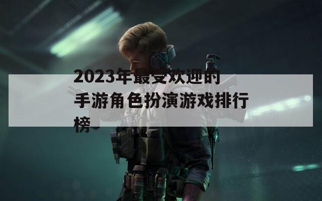2023年最受欢迎的手游角色扮演游戏排行榜