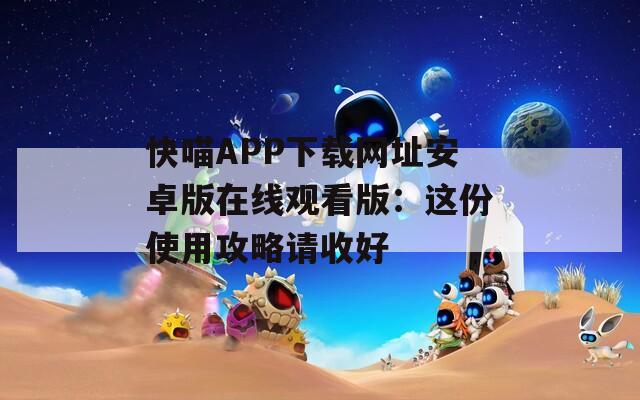 快喵APP下载网址安卓版在线观看版：这份使用攻略请收好