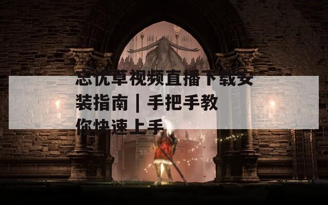 忘忧草视频直播下载安装指南 | 手把手教你快速上手