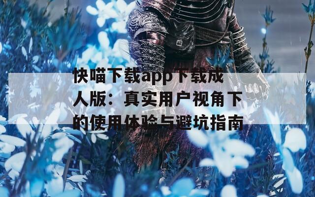 快喵下载app下载成人版：真实用户视角下的使用体验与避坑指南
