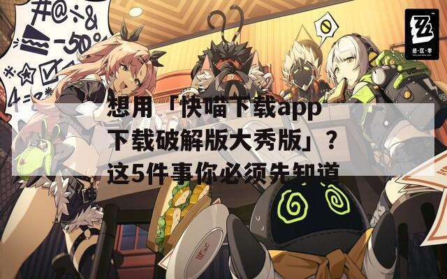 想用「快喵下载app下载破解版大秀版」？这5件事你必须先知道