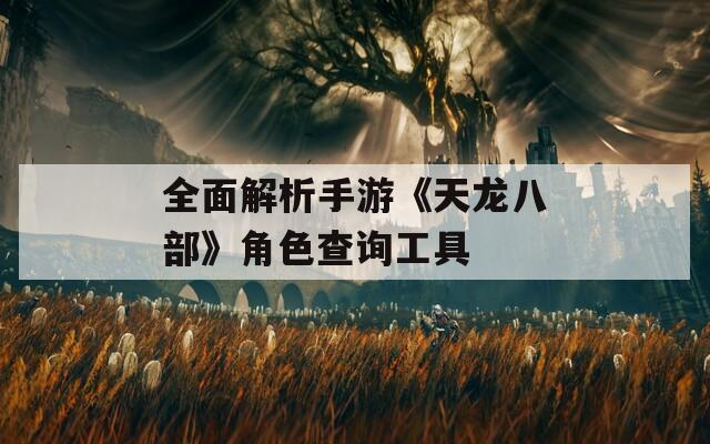 全面解析手游《天龙八部》角色查询工具