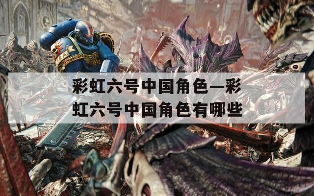 彩虹六号中国角色—彩虹六号中国角色有哪些