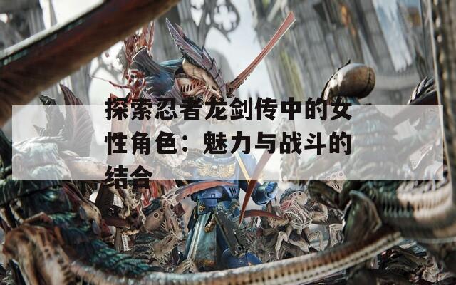 探索忍者龙剑传中的女性角色：魅力与战斗的结合