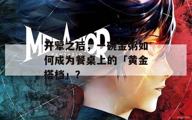 开荤之后，一碗金粥如何成为餐桌上的「黄金搭档」？
