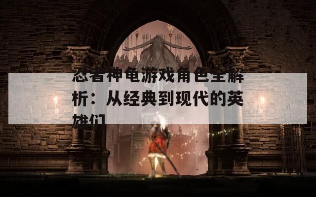 忍者神龟游戏角色全解析：从经典到现代的英雄们