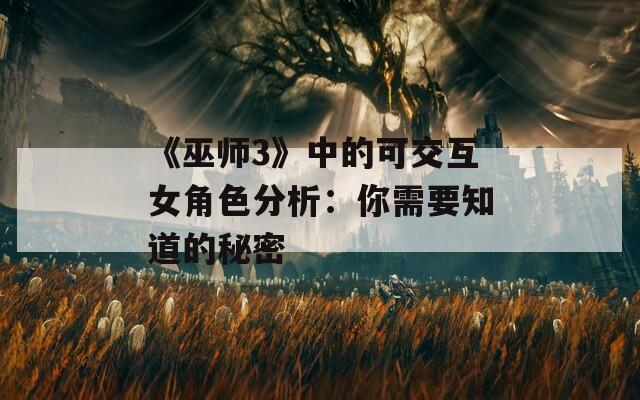 《巫师3》中的可交互女角色分析：你需要知道的秘密