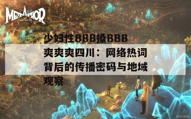 少妇性BBB搡BBB爽爽爽四川：网络热词背后的传播密码与地域观察
