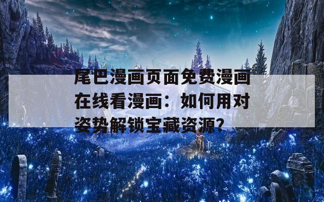 尾巴漫画页面免费漫画在线看漫画：如何用对姿势解锁宝藏资源？