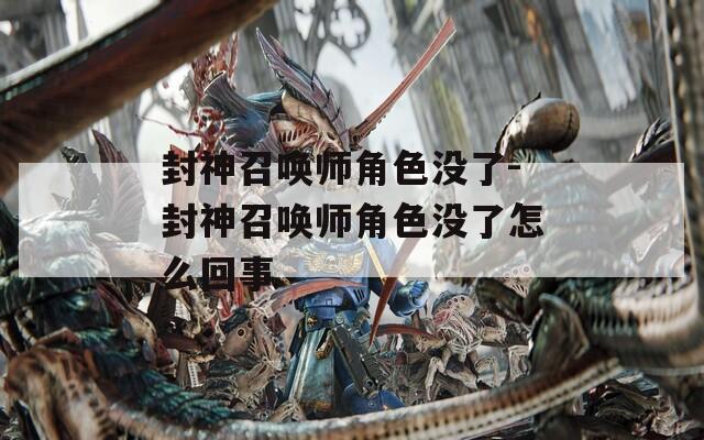 封神召唤师角色没了-封神召唤师角色没了怎么回事
