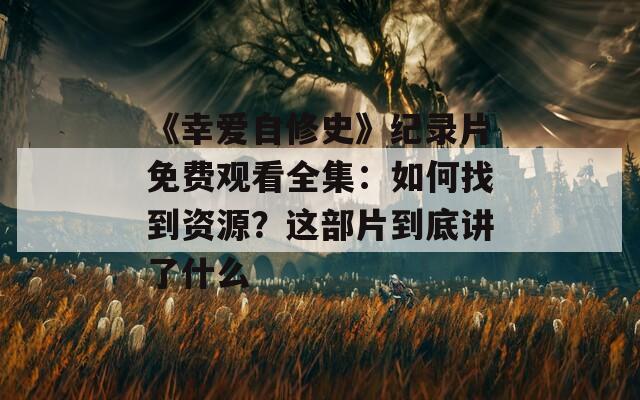 《幸爱自修史》纪录片免费观看全集：如何找到资源？这部片到底讲了什么