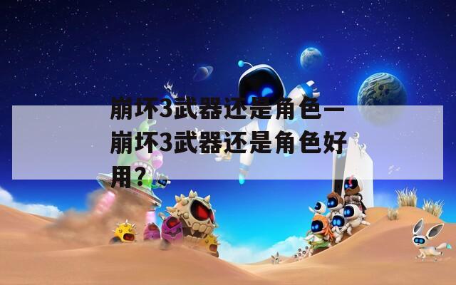 崩坏3武器还是角色—崩坏3武器还是角色好用？