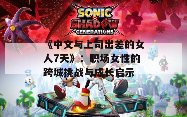 《中文与上司出差的女人7天》：职场女性的跨城挑战与成长启示