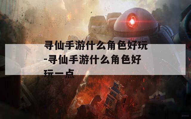 寻仙手游什么角色好玩-寻仙手游什么角色好玩一点