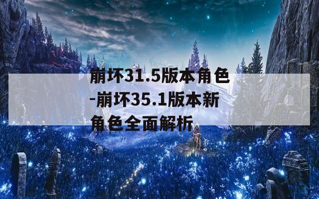 崩坏31.5版本角色-崩坏35.1版本新角色全面解析