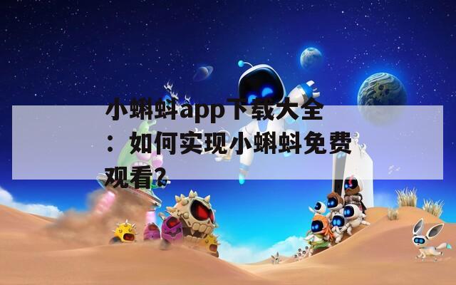 小蝌蚪app下载大全：如何实现小蝌蚪免费观看？