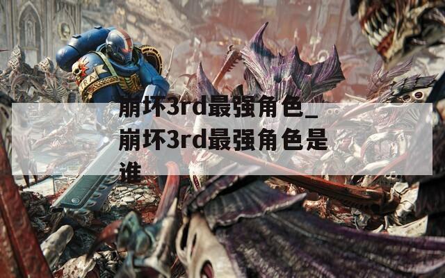 崩坏3rd最强角色_崩坏3rd最强角色是谁