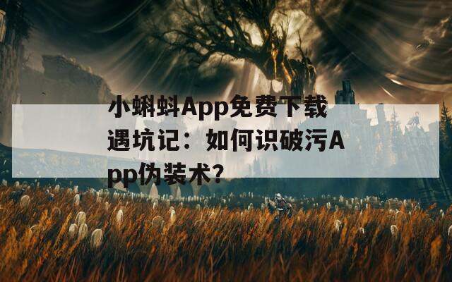 小蝌蚪App免费下载遇坑记：如何识破污App伪装术？