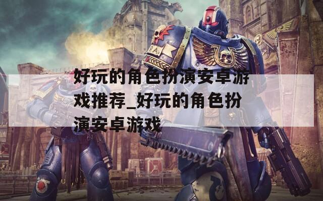 好玩的角色扮演安卓游戏推荐_好玩的角色扮演安卓游戏