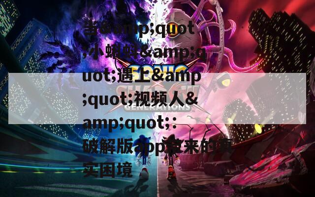 当&quot;小蝌蚪&quot;遇上&quot;视频人&quot;：破解版app带来的真实困境