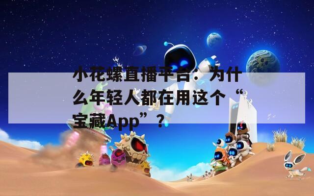 小花螺直播平台：为什么年轻人都在用这个“宝藏App”？