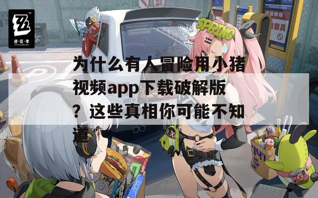 为什么有人冒险用小猪视频app下载破解版？这些真相你可能不知道