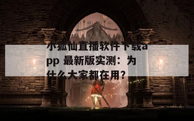 小狐仙直播软件下载app 最新版实测：为什么大家都在用？