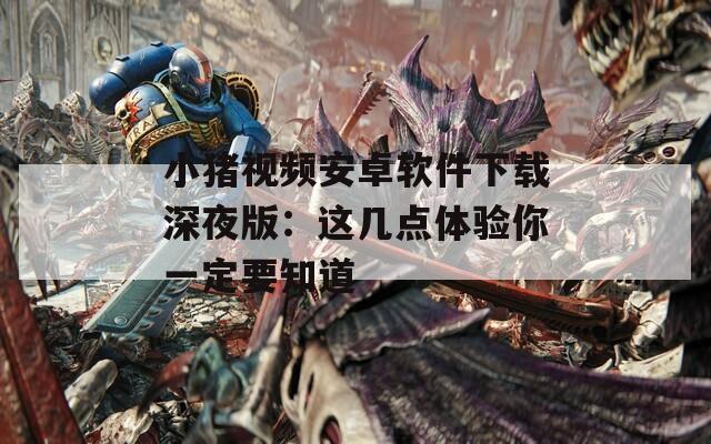 小猪视频安卓软件下载深夜版：这几点体验你一定要知道