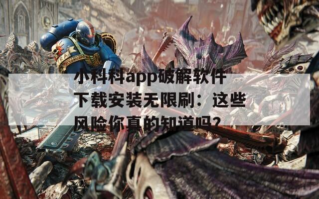 小科科app破解软件下载安装无限刷：这些风险你真的知道吗？