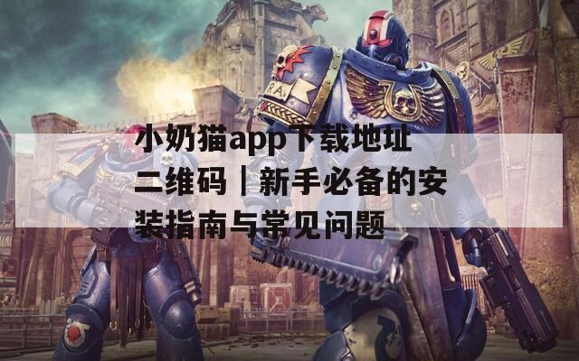 小奶猫app下载地址二维码｜新手必备的安装指南与常见问题