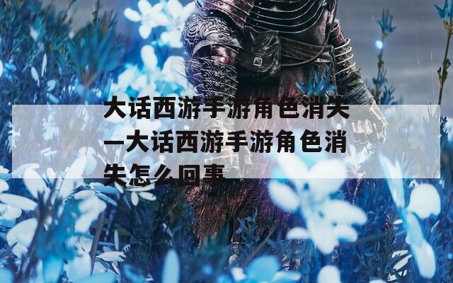 大话西游手游角色消失—大话西游手游角色消失怎么回事