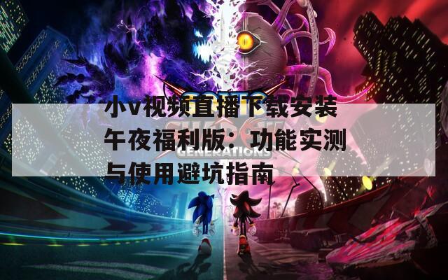 小v视频直播下载安装午夜福利版：功能实测与使用避坑指南