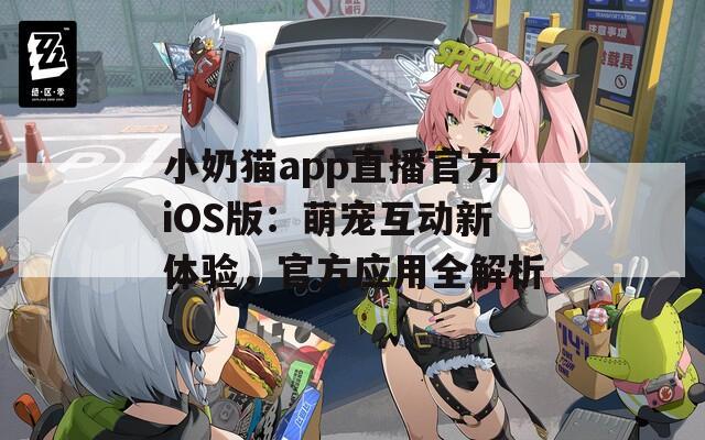 小奶猫app直播官方iOS版：萌宠互动新体验，官方应用全解析