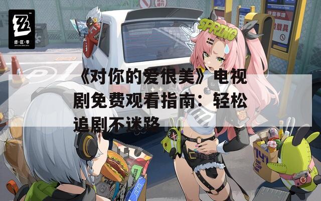 《对你的爱很美》电视剧免费观看指南：轻松追剧不迷路