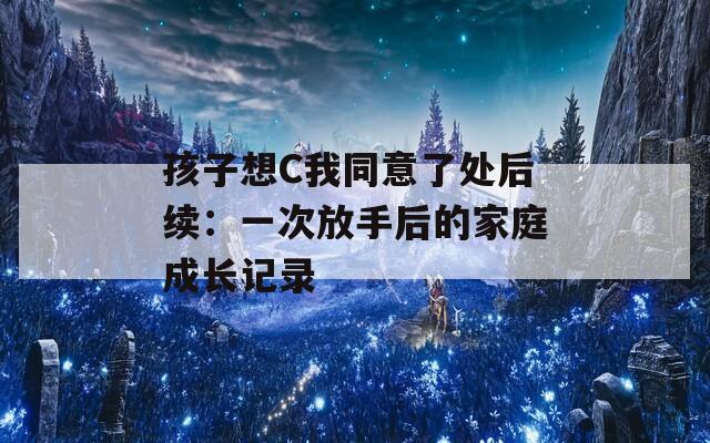 孩子想C我同意了处后续：一次放手后的家庭成长记录