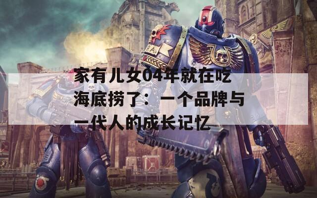家有儿女04年就在吃海底捞了：一个品牌与一代人的成长记忆