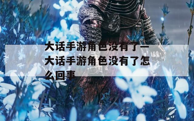 大话手游角色没有了—大话手游角色没有了怎么回事