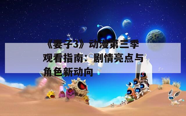 《妻子3》动漫第三季观看指南：剧情亮点与角色新动向