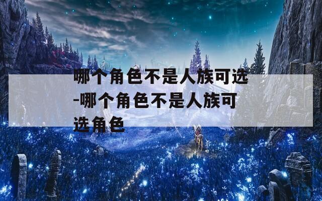 哪个角色不是人族可选-哪个角色不是人族可选角色