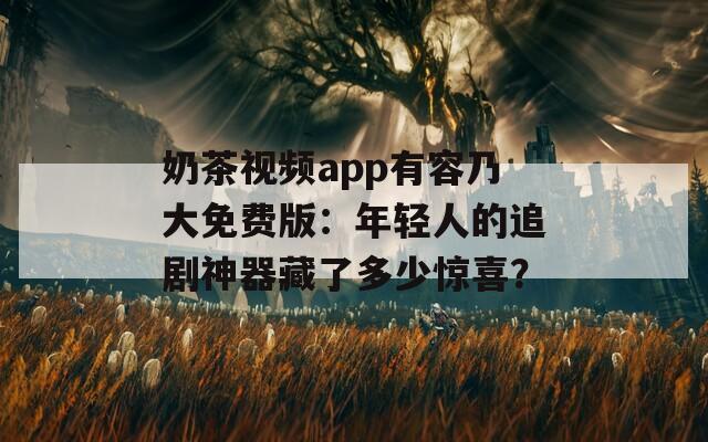 奶茶视频app有容乃大免费版：年轻人的追剧神器藏了多少惊喜？