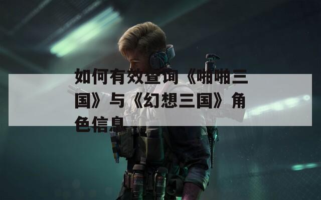 如何有效查询《啪啪三国》与《幻想三国》角色信息