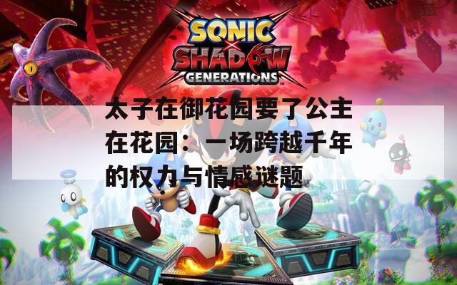 太子在御花园要了公主在花园：一场跨越千年的权力与情感谜题