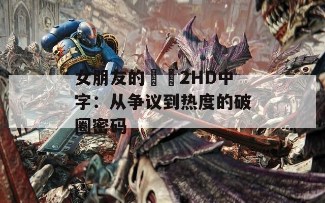 女朋友的妺妺2HD中字：从争议到热度的破圈密码
