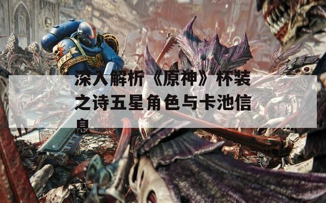 深入解析《原神》杯装之诗五星角色与卡池信息