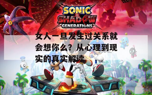 女人一旦发生过关系就会想你么？从心理到现实的真实解读