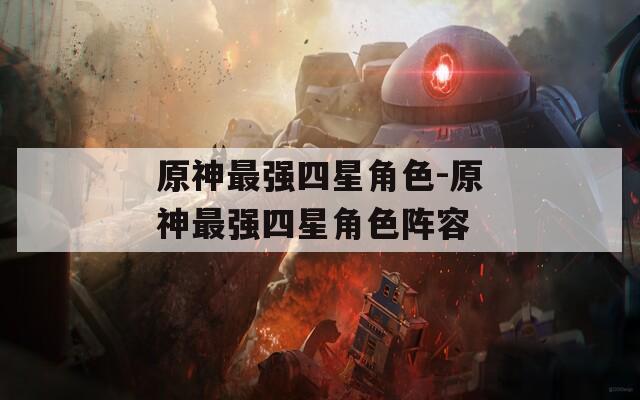 原神最强四星角色-原神最强四星角色阵容