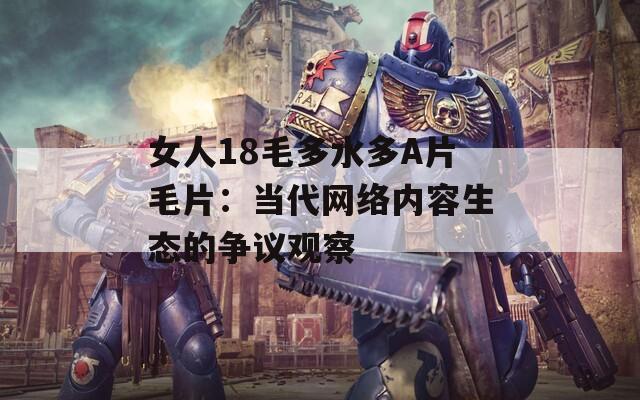 女人18毛多水多A片毛片：当代网络内容生态的争议观察