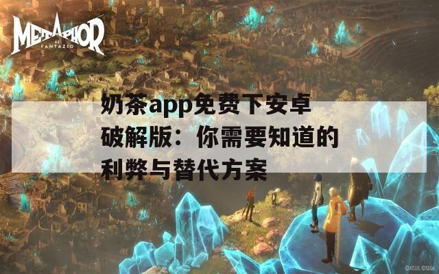 奶茶app免费下安卓破解版：你需要知道的利弊与替代方案
