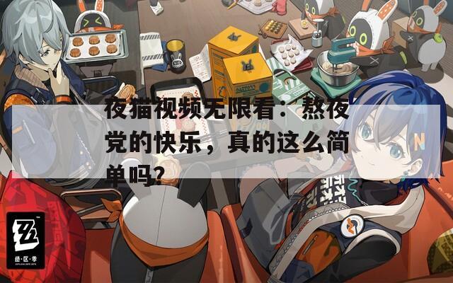 夜猫视频无限看：熬夜党的快乐，真的这么简单吗？
