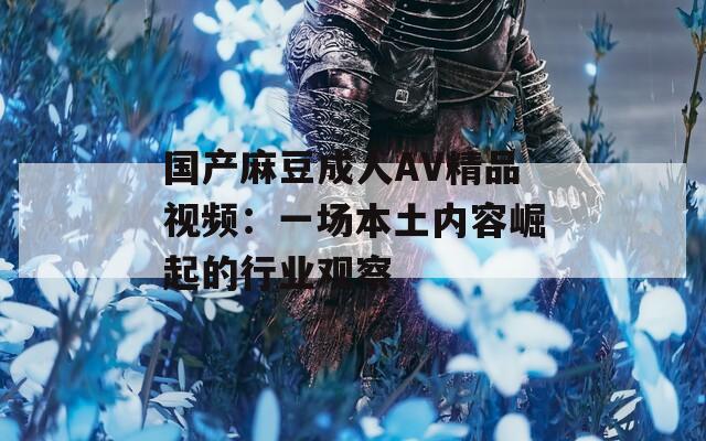国产麻豆成人AV精品视频：一场本土内容崛起的行业观察